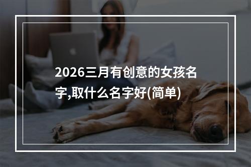 2026三月有创意的女孩名字,取什么名字好(简单)