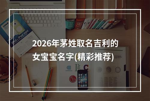2026年茅姓取名吉利的女宝宝名字(精彩推荐)