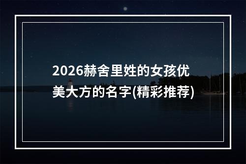 2026赫舍里姓的女孩优美大方的名字(精彩推荐)