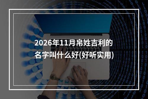 2026年11月帛姓吉利的名字叫什么好(好听实用)
