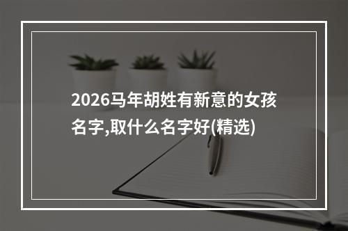 2026马年胡姓有新意的女孩名字,取什么名字好(精选)
