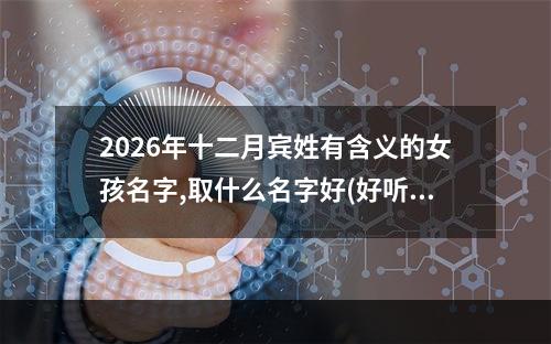2026年十二月宾姓有含义的女孩名字,取什么名字好(好听实用)