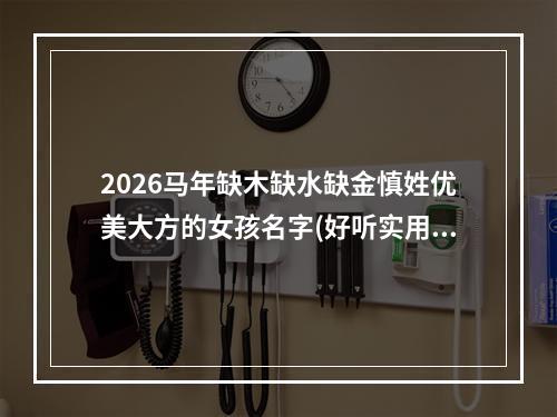 2026马年缺木缺水缺金慎姓优美大方的女孩名字(好听实用)