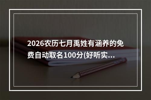 2026农历七月禹姓有涵养的免费自动取名100分(好听实用)