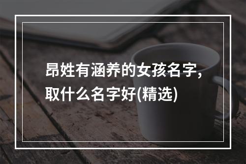 昂姓有涵养的女孩名字,取什么名字好(精选)
