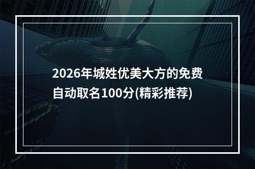 2026年城姓优美大方的免费自动取名100分(精彩推荐)