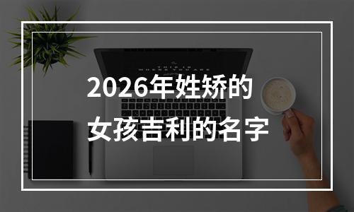 2026年姓矫的女孩吉利的名字