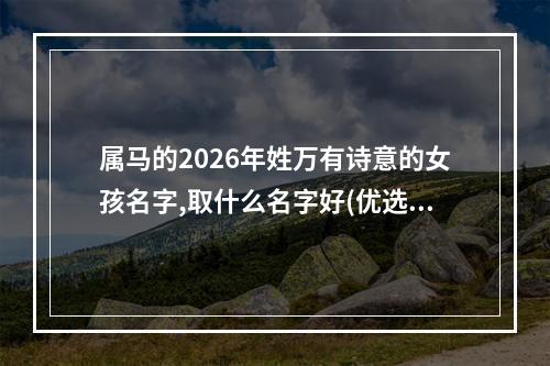 属马的2026年姓万有诗意的女孩名字,取什么名字好(优选)