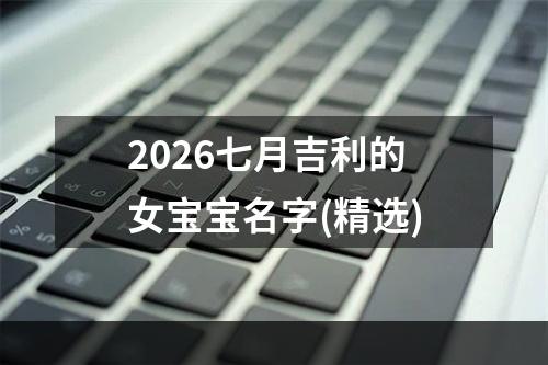 2026七月吉利的女宝宝名字(精选)