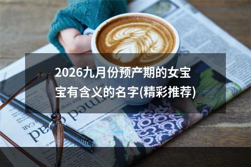 2026九月份预产期的女宝宝有含义的名字(精彩推荐)