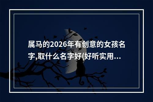 属马的2026年有创意的女孩名字,取什么名字好(好听实用)