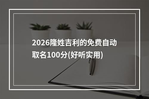 2026隆姓吉利的免费自动取名100分(好听实用)