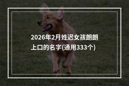 2026年2月姓迟女孩朗朗上口的名字(通用333个)