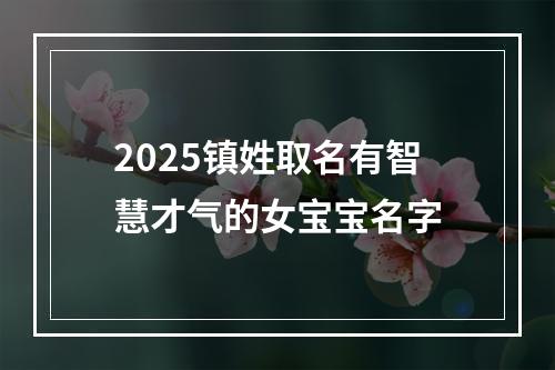 2025镇姓取名有智慧才气的女宝宝名字