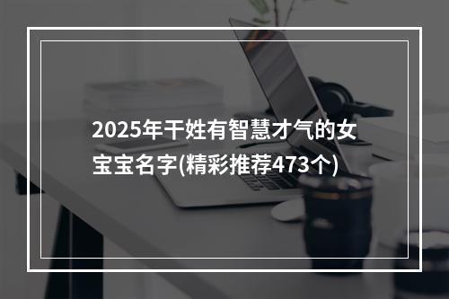 2025年干姓有智慧才气的女宝宝名字(精彩推荐473个)