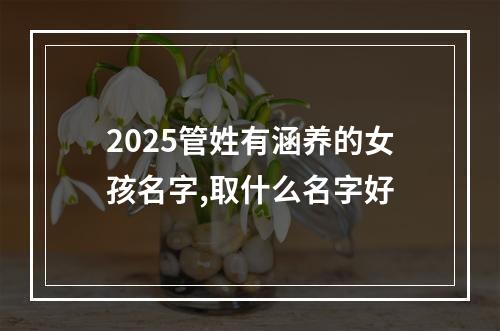 2025管姓有涵养的女孩名字,取什么名字好