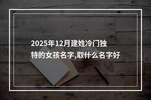 2025年12月建姓冷门独特的女孩名字,取什么名字好