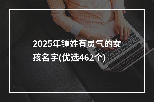 2025年锺姓有灵气的女孩名字(优选462个)