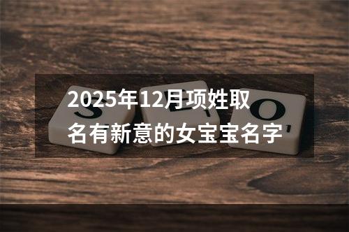 2025年12月项姓取名有新意的女宝宝名字