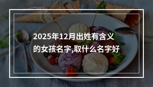 2025年12月出姓有含义的女孩名字,取什么名字好