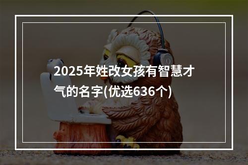 2025年姓改女孩有智慧才气的名字(优选636个)