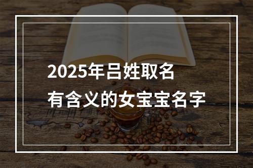 2025年吕姓取名有含义的女宝宝名字