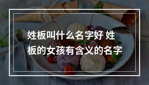 姓板叫什么名字好 姓板的女孩有含义的名字