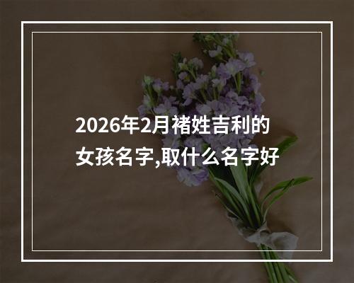2026年2月褚姓吉利的女孩名字,取什么名字好