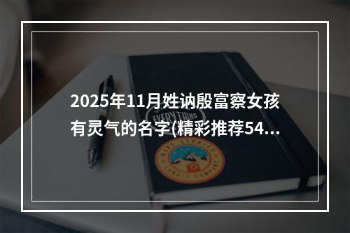 2025年11月姓讷殷富察女孩有灵气的名字(精彩推荐540个)