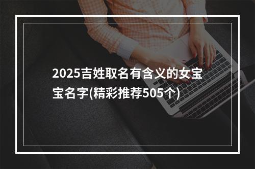 2025吉姓取名有含义的女宝宝名字(精彩推荐505个)