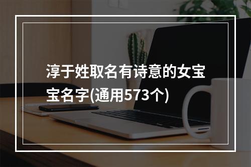 淳于姓取名有诗意的女宝宝名字(通用573个)