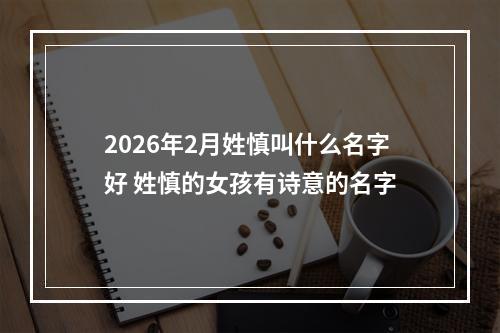2026年2月姓慎叫什么名字好 姓慎的女孩有诗意的名字