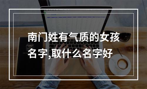 南门姓有气质的女孩名字,取什么名字好