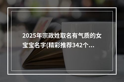 2025年宗政姓取名有气质的女宝宝名字(精彩推荐342个)