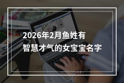 2026年2月鱼姓有智慧才气的女宝宝名字
