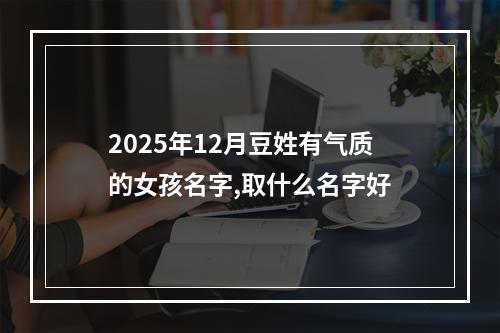 2025年12月豆姓有气质的女孩名字,取什么名字好
