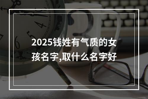 2025钱姓有气质的女孩名字,取什么名字好