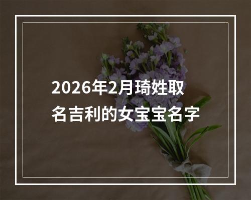 2026年2月琦姓取名吉利的女宝宝名字