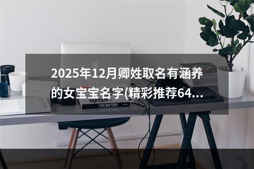 2025年12月卿姓取名有涵养的女宝宝名字(精彩推荐647个)