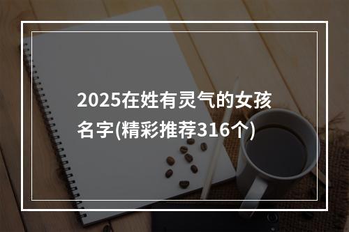 2025在姓有灵气的女孩名字(精彩推荐316个)