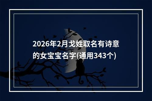 2026年2月戈姓取名有诗意的女宝宝名字(通用343个)