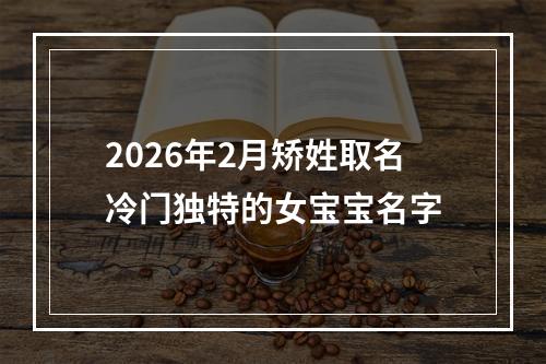 2026年2月矫姓取名冷门独特的女宝宝名字