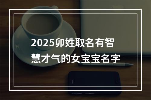 2025卯姓取名有智慧才气的女宝宝名字