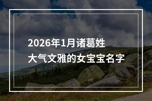2026年1月诸葛姓大气文雅的女宝宝名字