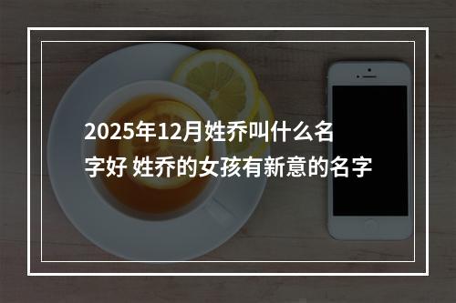2025年12月姓乔叫什么名字好 姓乔的女孩有新意的名字