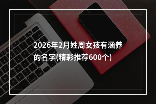 2026年2月姓周女孩有涵养的名字(精彩推荐600个)