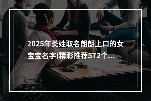 2025年类姓取名朗朗上口的女宝宝名字(精彩推荐572个)