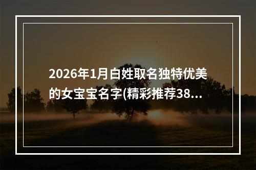 2026年1月白姓取名独特优美的女宝宝名字(精彩推荐380个)