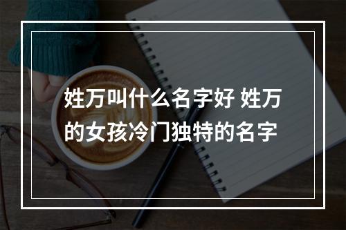 姓万叫什么名字好 姓万的女孩冷门独特的名字
