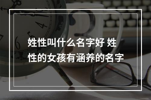 姓性叫什么名字好 姓性的女孩有涵养的名字